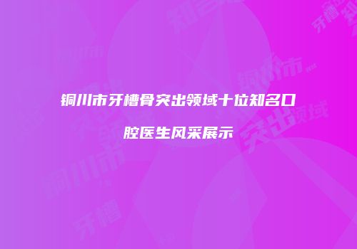 铜川市牙槽骨突出领域十位知名口腔医生风采展示