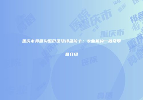重庆市鼻唇沟整形医院排名前十：专业机构一览及项目介绍