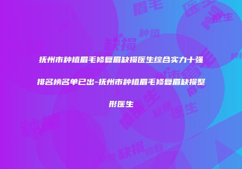 抚州市种植眉毛修复眉缺损医生综合实力十强排名榜名单已出-抚州市种植眉毛修复眉缺损整形医生
