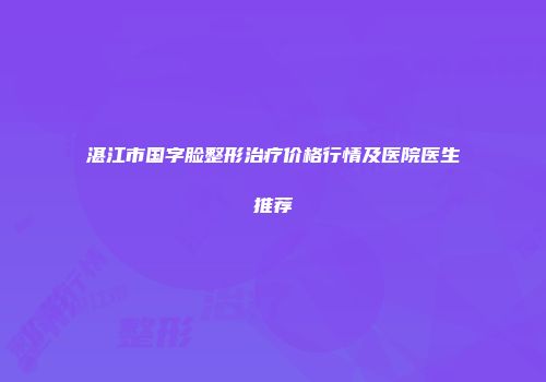 湛江市国字脸整形治疗价格行情及医院医生推荐