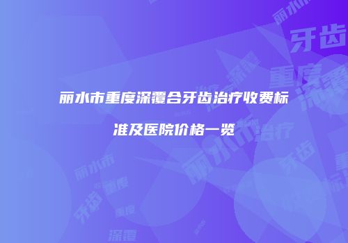 丽水市重度深覆合牙齿治疗收费标准及医院价格一览