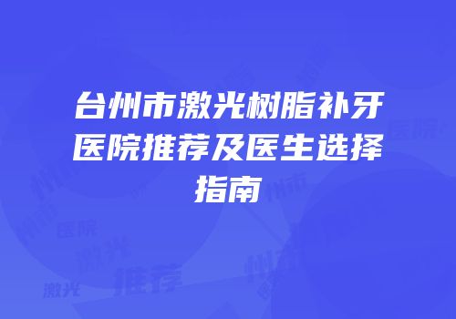 台州市激光树脂补牙医院推荐及医生选择指南