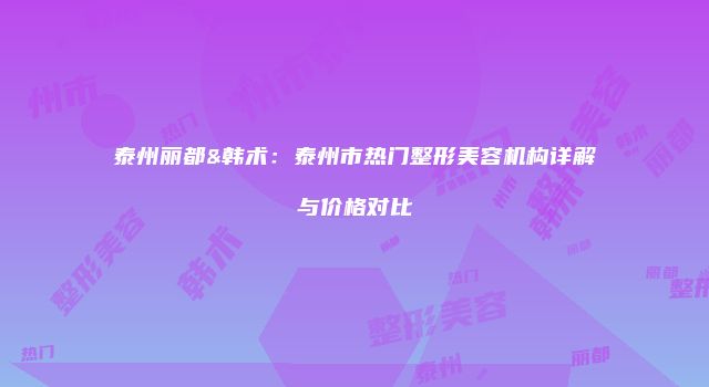 泰州丽都&韩术：泰州市热门整形美容机构详解与价格对比