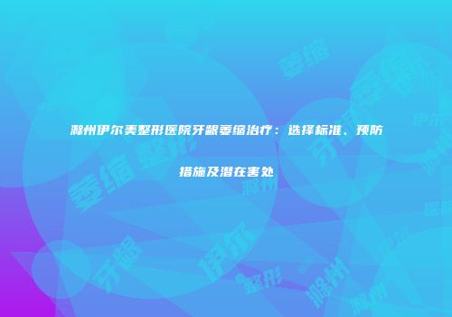 滁州伊尔美整形医院牙龈萎缩治疗：选择标准、预防措施及潜在害处