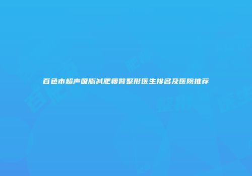 百色市超声吸脂减肥瘦臀整形医生排名及医院推荐