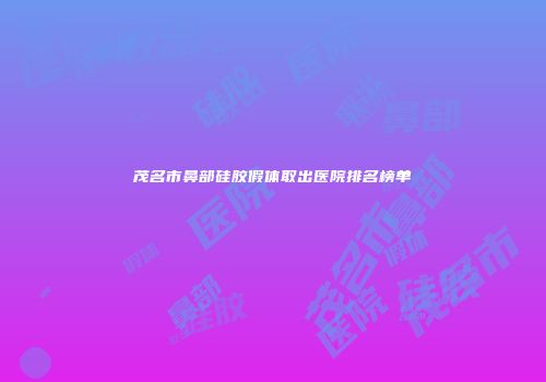 茂名市鼻部硅胶假体取出医院排名榜单