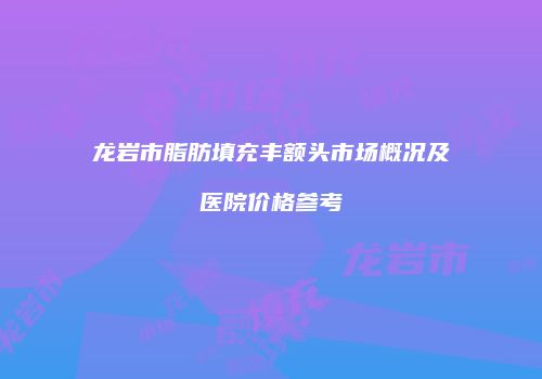 龙岩市脂肪填充丰额头市场概况及医院价格参考