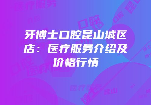 牙博士口腔昆山城区店：医疗服务介绍及价格行情