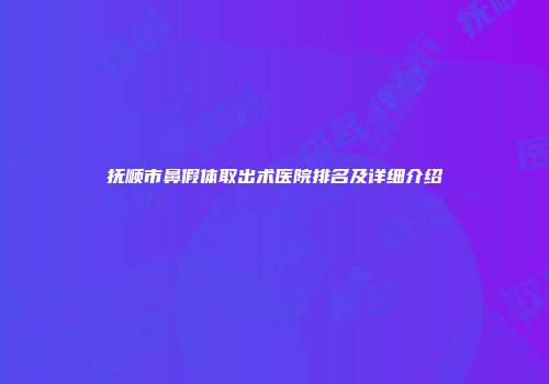 抚顺市鼻假体取出术医院排名及详细介绍