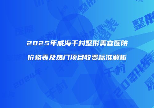 2025年威海千村整形美容医院价格表及热门项目收费标准解析