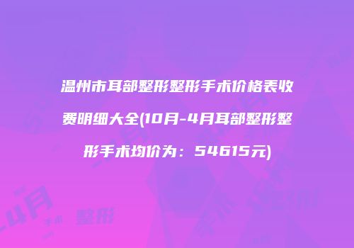 温州市耳部整形整形手术价格表收费明细大全(10月-4月耳部整形整形手术均价为：54615元)
