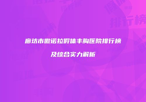 廊坊市傲诺拉假体丰胸医院排行榜及综合实力解析