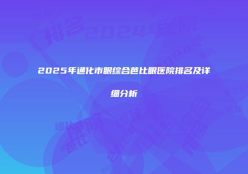 2025年通化市眼综合芭比眼医院排名及详细分析