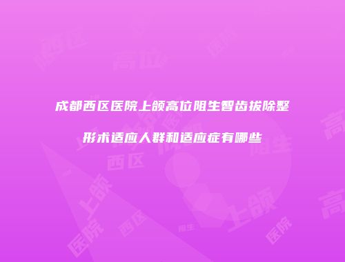 成都西区医院上颌高位阻生智齿拔除整形术适应人群和适应症有哪些