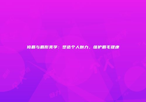 修眉与眉形美学：塑造个人魅力，维护眉毛健康