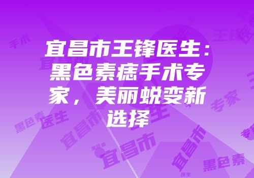 宜昌市王锋医生：黑色素痣手术专家，美丽蜕变新选择