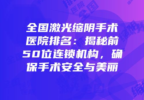 全国激光缩阴手术医院排名：揭秘前50位连锁机构，确保手术安全与美丽