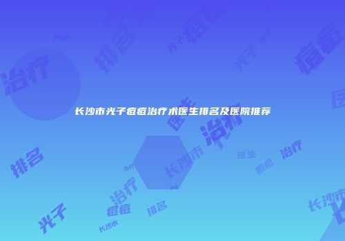 长沙市光子痘痘治疗术医生排名及医院推荐