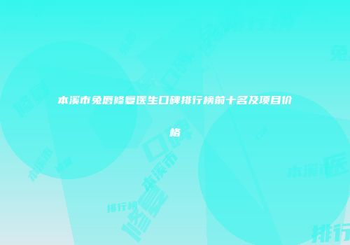 本溪市兔唇修复医生口碑排行榜前十名及项目价格