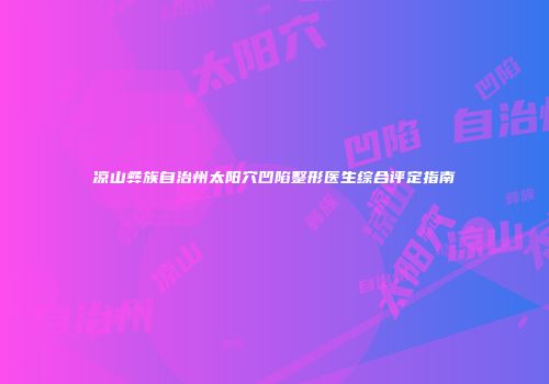 凉山彝族自治州太阳穴凹陷整形医生综合评定指南