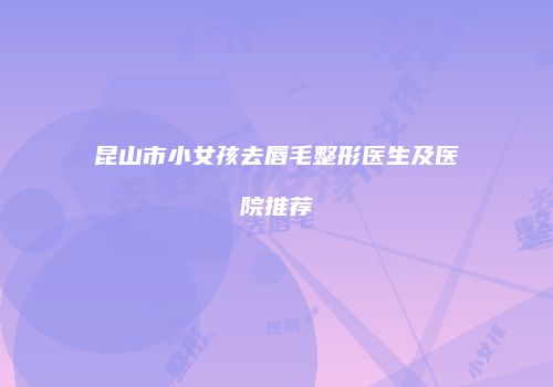 昆山市小女孩去唇毛整形医生及医院推荐