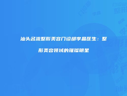 汕头名流整形美容门诊部李晶医生：整形美容领域的璀璨明星