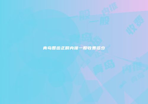 青岛智齿正畸内推一般收费多少