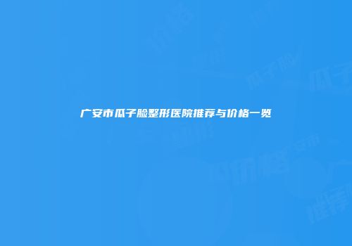 广安市瓜子脸整形医院推荐与价格一览