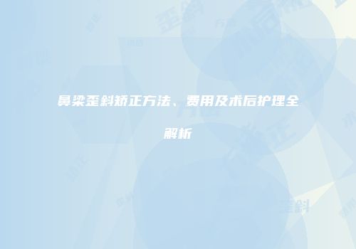 鼻梁歪斜矫正方法、费用及术后护理全解析