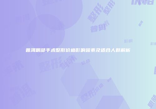 普洱眼部手术整形价格影响因素及适合人群解析