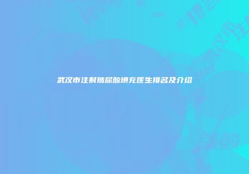 武汉市注射玻尿酸填充医生排名及介绍