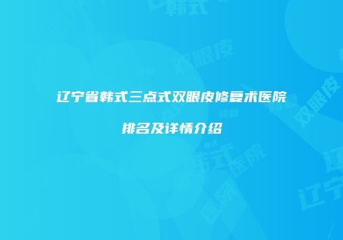 辽宁省韩式三点式双眼皮修复术医院排名及详情介绍