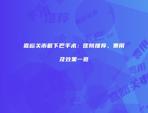 嘉峪关市截下巴手术：医院推荐、费用及效果一览