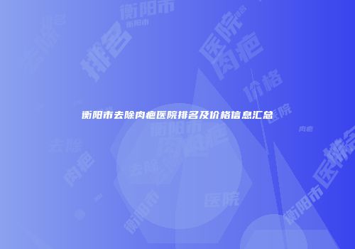 衡阳市去除肉疤医院排名及价格信息汇总