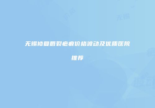 无锡修复唇裂疤痕价格波动及优质医院推荐