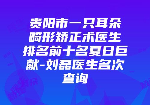 贵阳市一只耳朵畸形矫正术医生排名前十名夏日巨献-刘磊医生名次查询