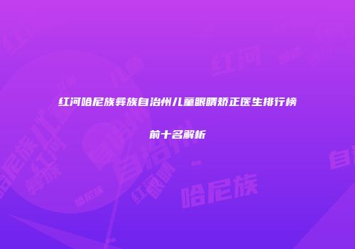 红河哈尼族彝族自治州儿童眼睛矫正医生排行榜前十名解析