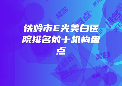 铁岭市E光美白医院排名前十机构盘点