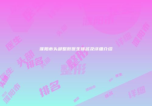 濮阳市头部整形医生排名及详细介绍
