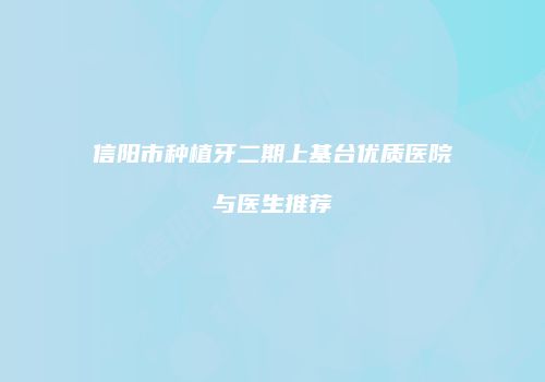 信阳市种植牙二期上基台优质医院与医生推荐