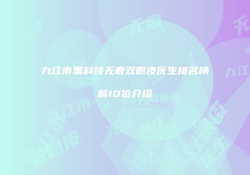 九江市黑科技无痕双眼皮医生排名榜前10位介绍