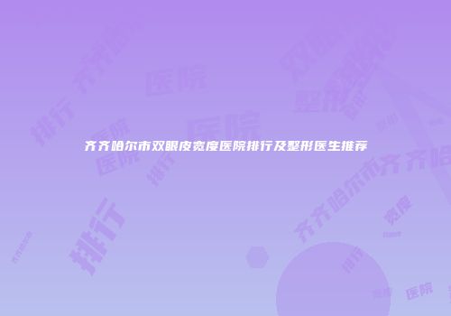 齐齐哈尔市双眼皮宽度医院排行及整形医生推荐
