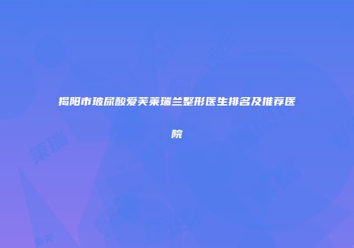 揭阳市玻尿酸爱芙莱瑞兰整形医生排名及推荐医院