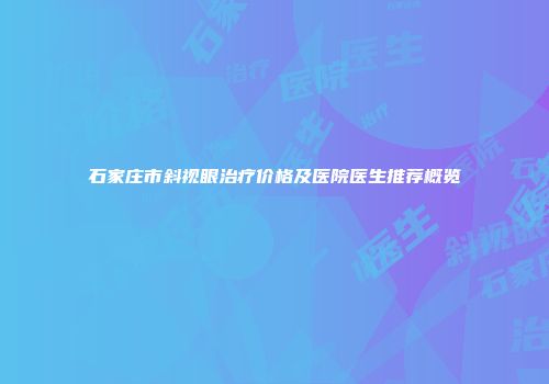 石家庄市斜视眼治疗价格及医院医生推荐概览