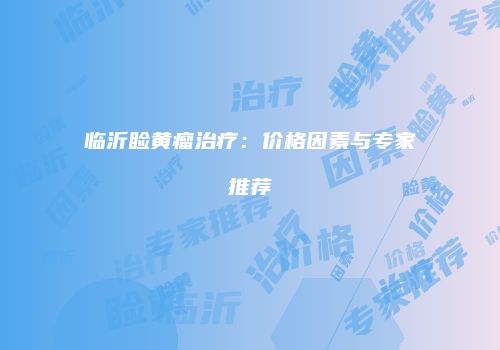 临沂睑黄瘤治疗：价格因素与专家推荐