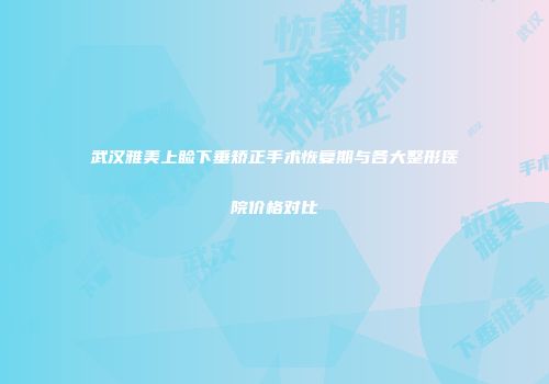 武汉雅美上睑下垂矫正手术恢复期与各大整形医院价格对比