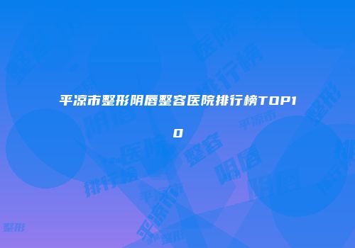 平凉市整形阴唇整容医院排行榜TOP10