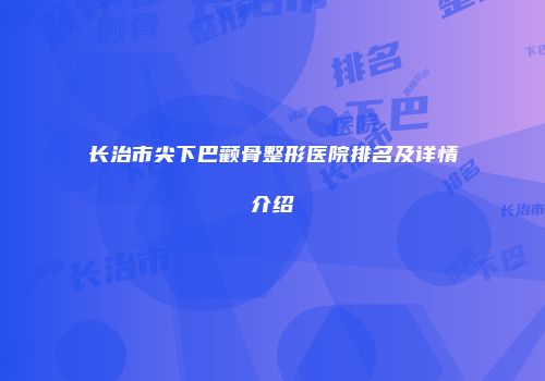 长治市尖下巴颧骨整形医院排名及详情介绍