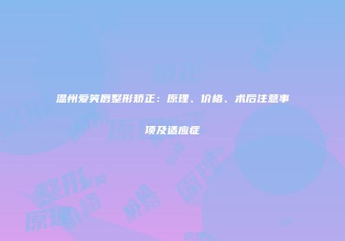 温州爱笑唇整形矫正：原理、价格、术后注意事项及适应症