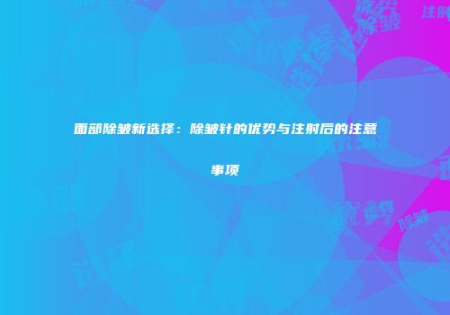 面部除皱新选择：除皱针的优势与注射后的注意事项